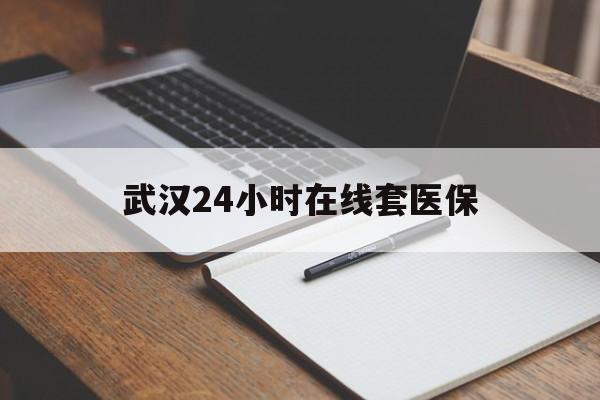 白山最新武汉24小时在线套医保方法分析(最方便真实的白山武汉医保服务方法)