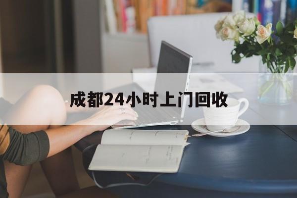白山最新成都24小时上门回收方法分析(最方便真实的白山成都24小时上门回收废品电话方法)