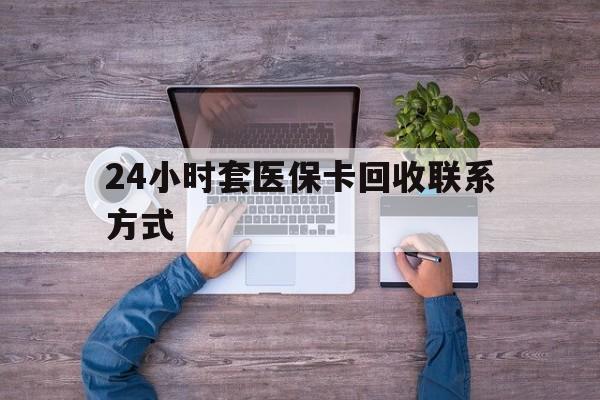白山最新24小时套医保卡回收联系方式方法分析(最方便真实的白山急用钱24小时套医保卡方法)