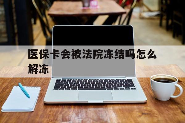 白山最新医保卡会被法院冻结吗怎么解冻方法分析(最方便真实的白山医保卡是否会被冻结方法)