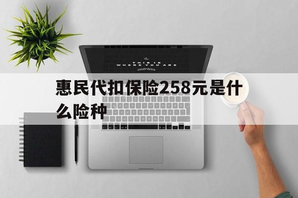 白山最新惠民代扣保险258元是什么险种方法分析(最方便真实的白山惠民保险是什么保险149元方法)