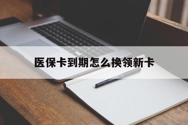 白山最新医保卡到期怎么换领新卡方法分析(最方便真实的白山医保卡到期了去哪里换新医保卡方法)