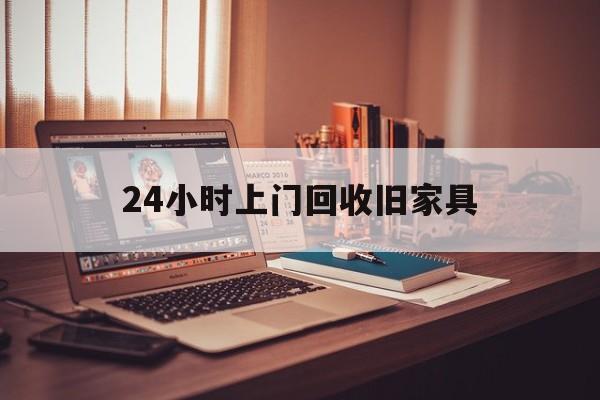 白山最新24小时上门回收旧家具方法分析(最方便真实的白山附近上门回收旧家具方法)