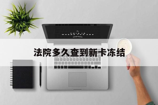白山最新法院多久查到新卡冻结方法分析(最方便真实的白山法院多久查到新卡冻结记录方法)